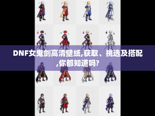 DNF女鬼剑高清壁纸,获取、挑选及搭配,你都知道吗? DNF女鬼剑高清壁纸,获取、挑选及搭配,你都知道吗?