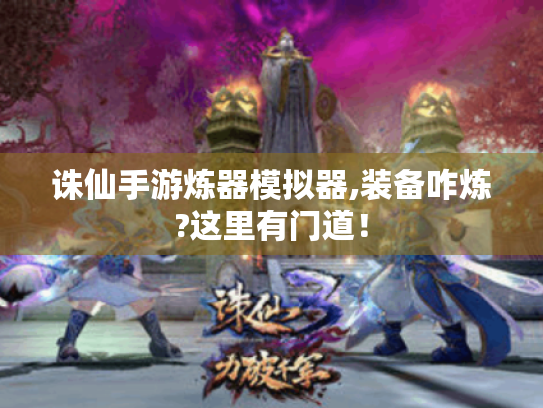 诛仙手游炼器模拟器,装备咋炼?这里有门道! 诛仙手游炼器模拟器,装备咋炼?这里有门道!