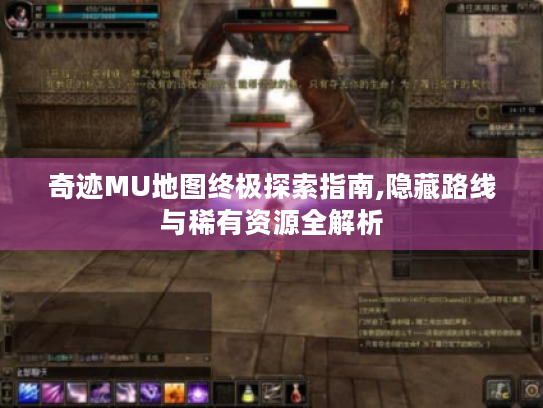 奇迹MU地图终极探索指南,隐藏路线与稀有资源全解析