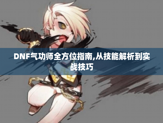 DNF气功师全方位指南,从技能解析到实战技巧 DNF气功师全方位指南,从技能解析到实战技巧