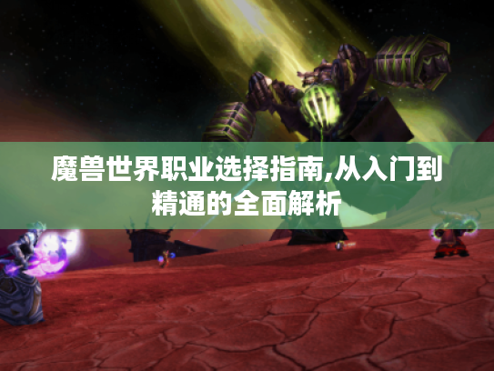 魔兽世界职业选择指南,从入门到精通的全面解析 魔兽世界职业选择指南,从入门到精通的全面解析