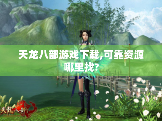 天龙八部游戏下载,可靠资源哪里找?