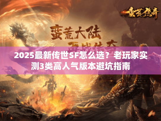 2025最新传世SF怎么选？老玩家实测3类高人气版本避坑指南