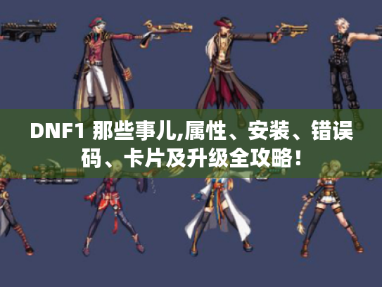 DNF1 那些事儿,属性、安装、错误码、卡片及升级全攻略! DNF1 那些事儿,属性、安装、错误码、卡片及升级全攻略!