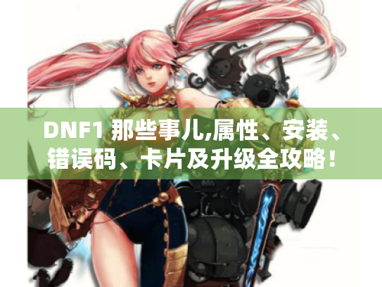 DNF1 那些事儿,属性、安装、错误码、卡片及升级全攻略! DNF1 那些事儿,属性、安装、错误码、卡片及升级全攻略!