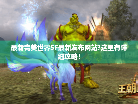 最新完美世界SF最新发布网站?这里有详细攻略! 最新完美世界SF最新发布网站?这里有详细攻略!