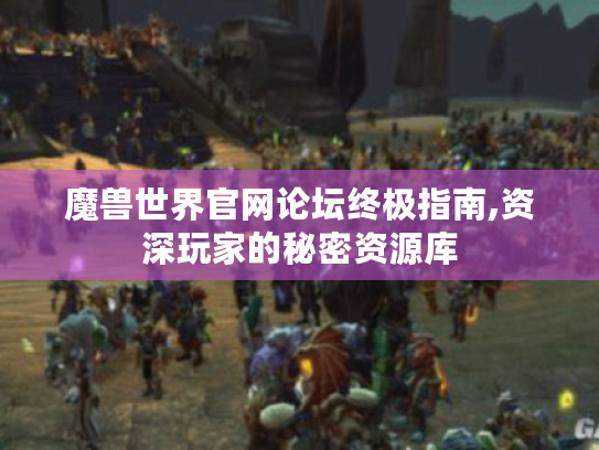 魔兽世界官网论坛终极指南,资深玩家的秘密资源库 魔兽世界官网论坛终极指南,资深玩家的秘密资源库
