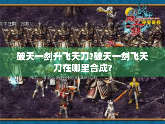 破天一剑升飞天刀?破天一剑飞天刀在哪里合成? 破天一剑升飞天刀?破天一剑飞天刀在哪里合成?