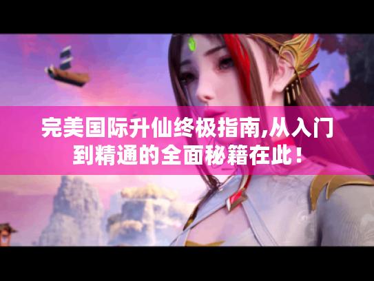 完美国际升仙终极指南,从入门到精通的全面秘籍在此! 完美国际升仙终极指南,从入门到精通的全面秘籍在此!