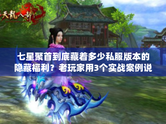 七星聚首到底藏着多少私服版本的隐藏福利?老玩家用3个实战案例说透 七星聚首到底藏着多少私服版本的隐藏福利?老玩家用3个实战案例说透