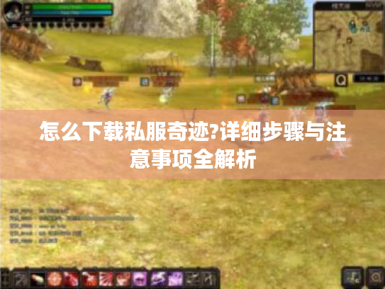 怎么下载私服奇迹?详细步骤与注意事项全解析 怎么下载私服奇迹?详细步骤与注意事项全解析