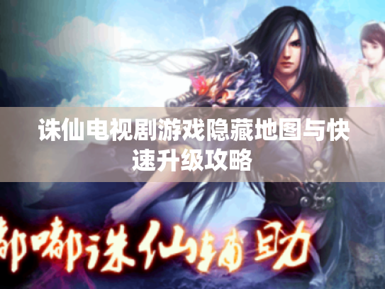 诛仙电视剧游戏隐藏地图与快速升级攻略 诛仙电视剧游戏隐藏地图与快速升级攻略