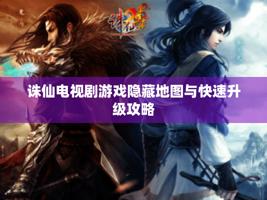 诛仙电视剧游戏隐藏地图与快速升级攻略 诛仙电视剧游戏隐藏地图与快速升级攻略