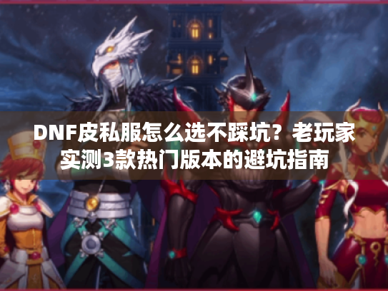 DNF皮私服怎么选不踩坑?老玩家实测3款热门版本的避坑指南 DNF皮私服怎么选不踩坑?老玩家实测3款热门版本的避坑指南