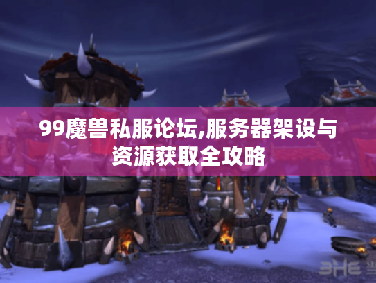 99魔兽私服论坛,服务器架设与资源获取全攻略 99魔兽私服论坛,服务器架设与资源获取全攻略