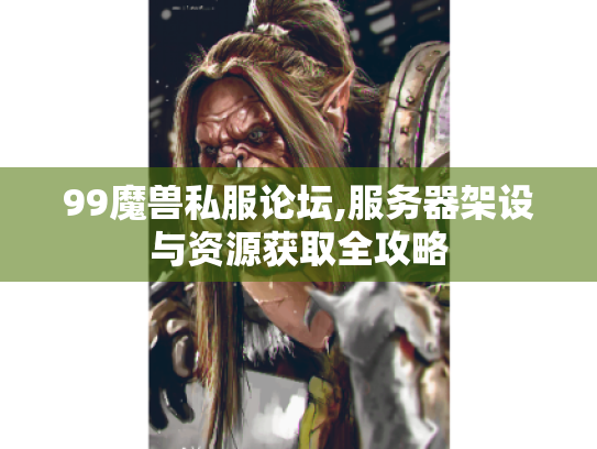 99魔兽私服论坛,服务器架设与资源获取全攻略 99魔兽私服论坛,服务器架设与资源获取全攻略