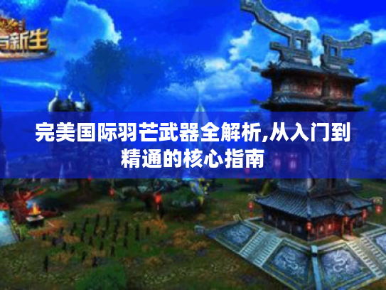 完美国际羽芒武器全解析,从入门到精通的核心指南