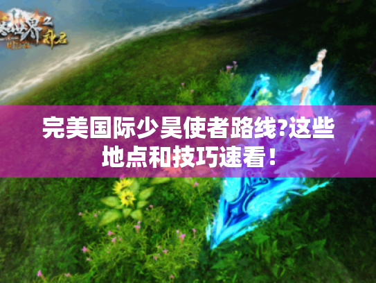 完美国际少昊使者路线?这些地点和技巧速看! 完美国际少昊使者路线?这些地点和技巧速看!