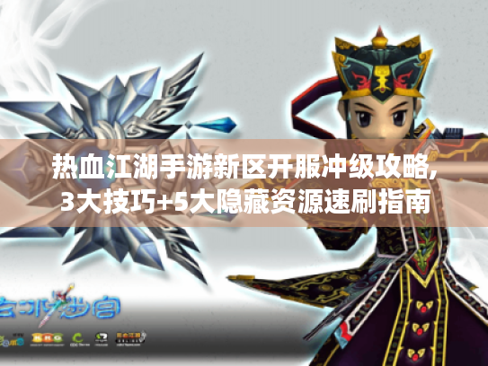 热血江湖手游新区开服冲级攻略,3大技巧+5大隐藏资源速刷指南 热血江湖手游新区开服冲级攻略,3大技巧+5大隐藏资源速刷指南