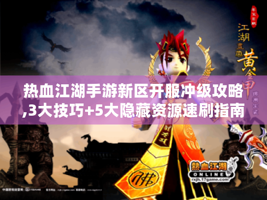 热血江湖手游新区开服冲级攻略,3大技巧+5大隐藏资源速刷指南 热血江湖手游新区开服冲级攻略,3大技巧+5大隐藏资源速刷指南