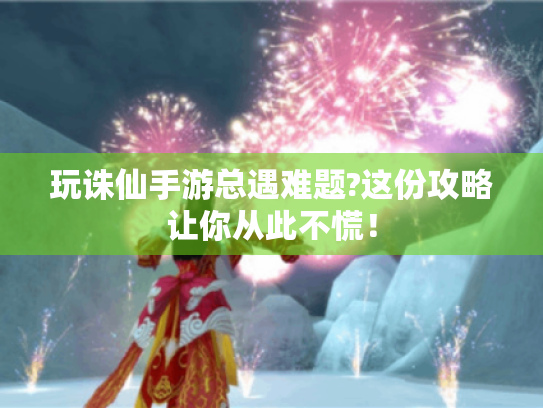 玩诛仙手游总遇难题?这份攻略让你从此不慌! 玩诛仙手游总遇难题?这份攻略让你从此不慌!