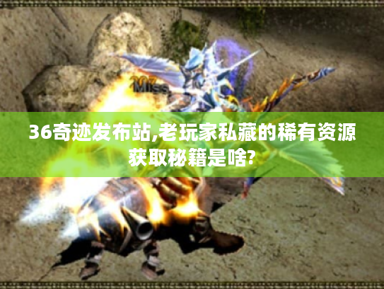 36奇迹发布站,老玩家私藏的稀有资源获取秘籍是啥?