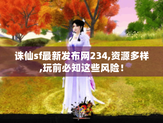 诛仙sf最新发布网234,资源多样,玩前必知这些风险! 诛仙sf最新发布网234,资源多样,玩前必知这些风险!