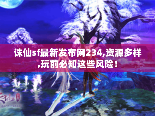 诛仙sf最新发布网234,资源多样,玩前必知这些风险! 诛仙sf最新发布网234,资源多样,玩前必知这些风险!