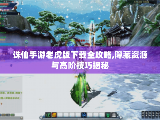 诛仙手游老虎版下载全攻略,隐藏资源与高阶技巧揭秘 诛仙手游老虎版下载全攻略,隐藏资源与高阶技巧揭秘