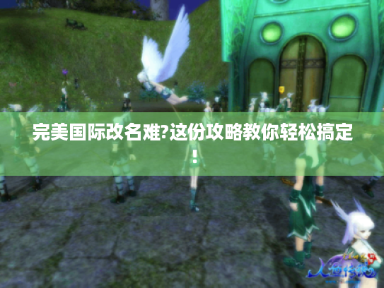 完美国际改名难?这份攻略教你轻松搞定! 完美国际改名难?这份攻略教你轻松搞定!
