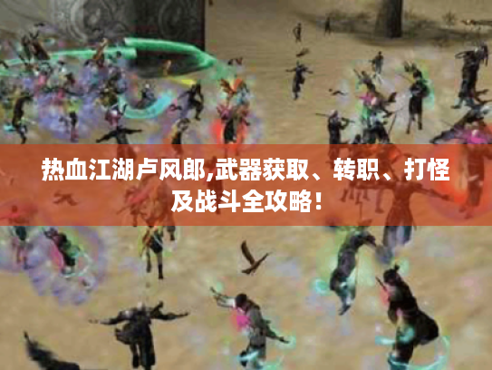 热血江湖卢风郎,武器获取、转职、打怪及战斗全攻略! 热血江湖卢风郎,武器获取、转职、打怪及战斗全攻略!