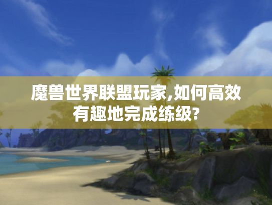 魔兽世界联盟玩家,如何高效有趣地完成练级? 魔兽世界联盟玩家,如何高效有趣地完成练级?
