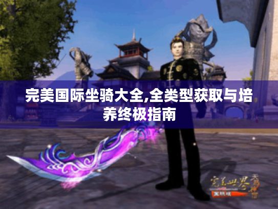 完美国际坐骑大全,全类型获取与培养终极指南