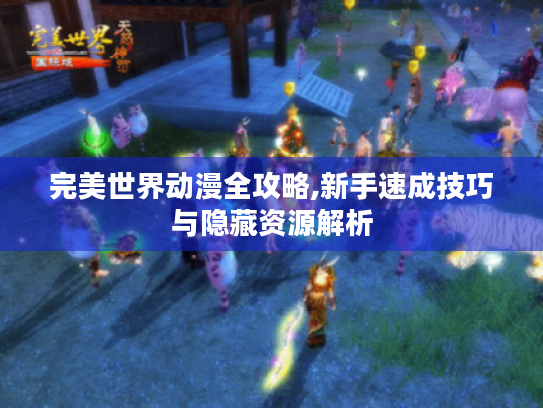 完美世界动漫全攻略,新手速成技巧与隐藏资源解析 完美世界动漫全攻略,新手速成技巧与隐藏资源解析