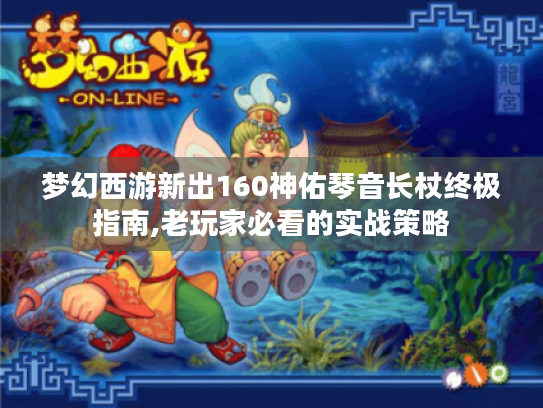 梦幻西游新出160神佑琴音长杖终极指南,老玩家必看的实战策略 梦幻西游新出160神佑琴音长杖终极指南,老玩家必看的实战策略