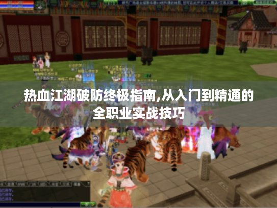热血江湖破防终极指南,从入门到精通的全职业实战技巧 热血江湖破防终极指南,从入门到精通的全职业实战技巧
