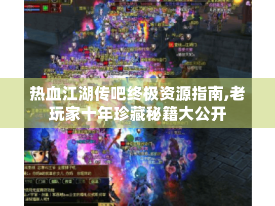 热血江湖传吧终极资源指南,老玩家十年珍藏秘籍大公开 热血江湖传吧终极资源指南,老玩家十年珍藏秘籍大公开