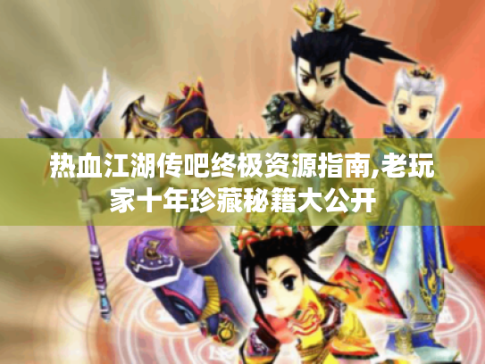 热血江湖传吧终极资源指南,老玩家十年珍藏秘籍大公开 热血江湖传吧终极资源指南,老玩家十年珍藏秘籍大公开