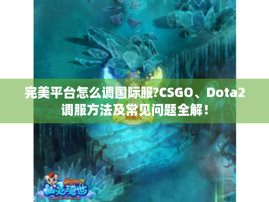 完美平台怎么调国际服?CSGO、Dota2调服方法及常见问题全解! 完美平台怎么调国际服?CSGO、Dota2调服方法及常见问题全解!