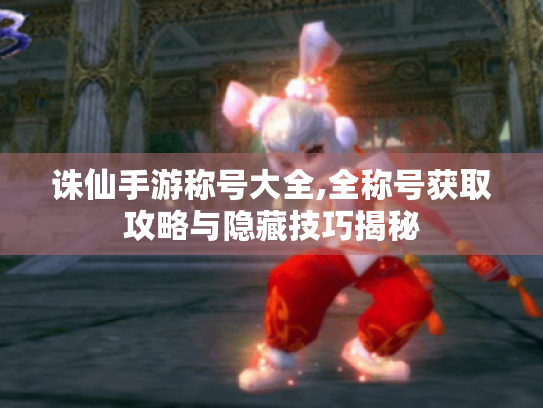 诛仙手游称号大全,全称号获取攻略与隐藏技巧揭秘 诛仙手游称号大全,全称号获取攻略与隐藏技巧揭秘