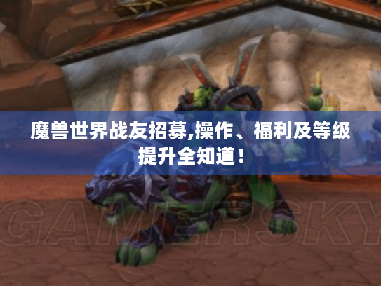 魔兽世界战友招募,操作、福利及等级提升全知道！
