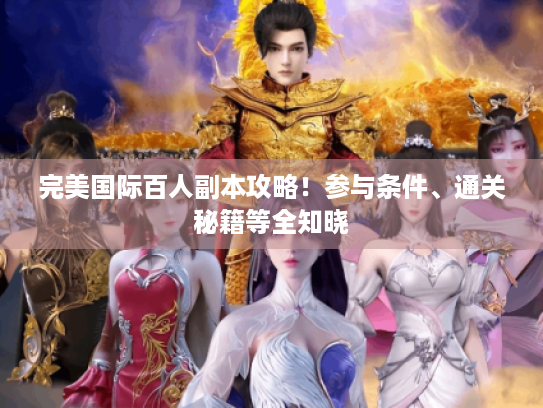完美国际百人副本攻略!参与条件、通关秘籍等全知晓 完美国际百人副本攻略!参与条件、通关秘籍等全知晓