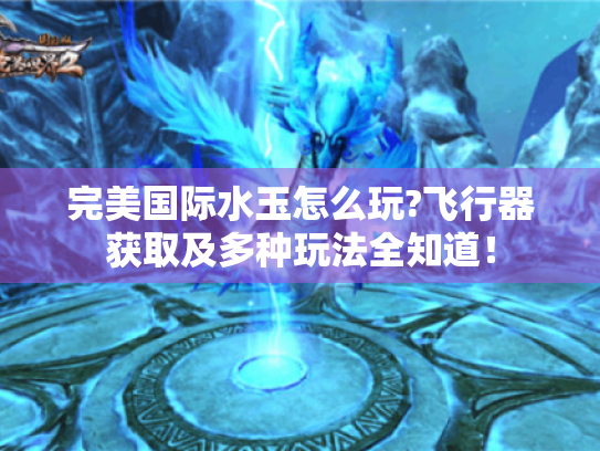 完美国际水玉怎么玩?飞行器获取及多种玩法全知道! 完美国际水玉怎么玩?飞行器获取及多种玩法全知道!