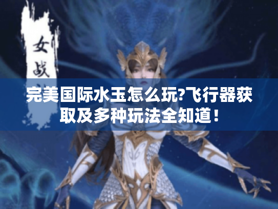 完美国际水玉怎么玩?飞行器获取及多种玩法全知道! 完美国际水玉怎么玩?飞行器获取及多种玩法全知道!