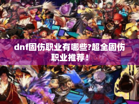 dnf固伤职业有哪些?超全固伤职业推荐! dnf固伤职业有哪些?超全固伤职业推荐!