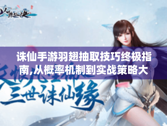 诛仙手游羽翅抽取技巧终极指南,从概率机制到实战策略大揭秘 诛仙手游羽翅抽取技巧终极指南,从概率机制到实战策略大揭秘