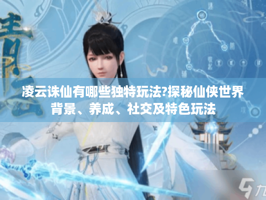 凌云诛仙有哪些独特玩法?探秘仙侠世界背景、养成、社交及特色玩法 凌云诛仙有哪些独特玩法?探秘仙侠世界背景、养成、社交及特色玩法