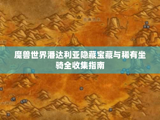 魔兽世界潘达利亚隐藏宝藏与稀有坐骑全收集指南 魔兽世界潘达利亚隐藏宝藏与稀有坐骑全收集指南