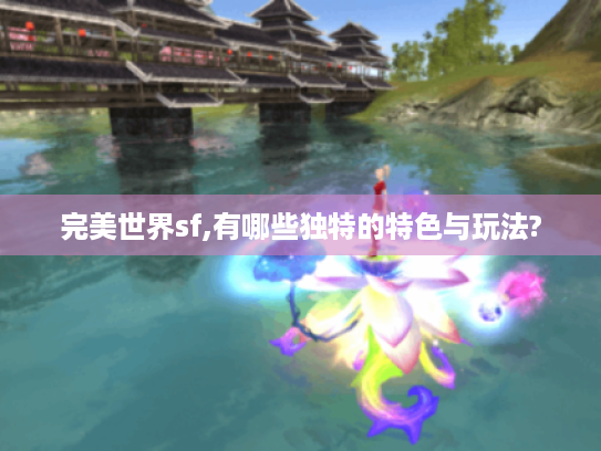 完美世界sf,有哪些独特的特色与玩法? 完美世界sf,有哪些独特的特色与玩法?