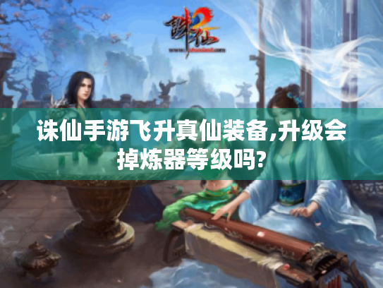 诛仙手游飞升真仙装备,升级会掉炼器等级吗?